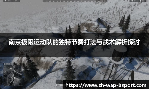 南京极限运动队的独特节奏打法与战术解析探讨